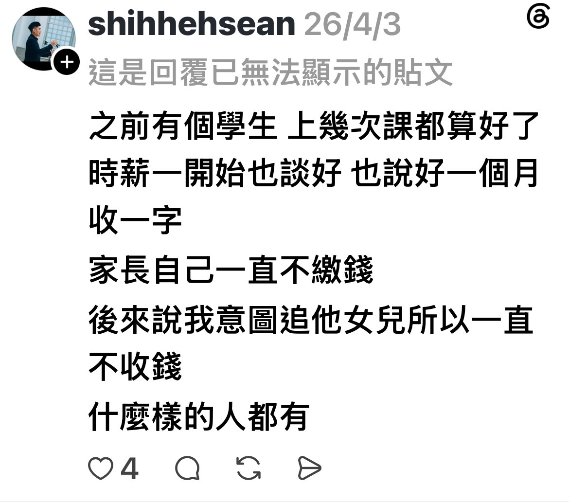Threads shihhehsean 2026/4/3 回覆：之前有個學生 上幾次課都算好了 時薪一開始也談好 也說好一個月收一字 家長自己一直不繳錢 後來說我意圖追他女兒所以一直不收錢 什麼樣的人都有